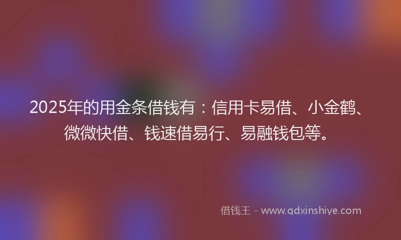 2025年的用金条借钱有：信用卡易借、小金鹤、微微快借、钱速借易行、易融钱包等。