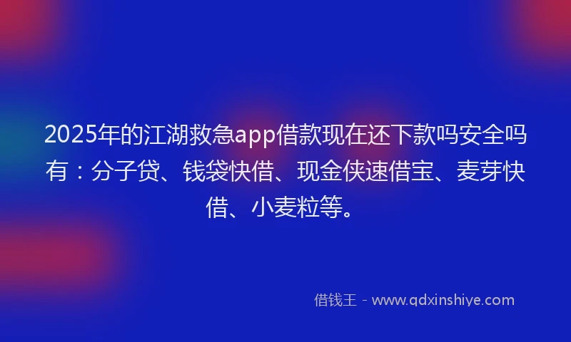 2025年的江湖救急app借款现在还下款吗安全吗有：分子贷、钱袋快借、现金侠速借宝、麦芽快借、小麦粒等。