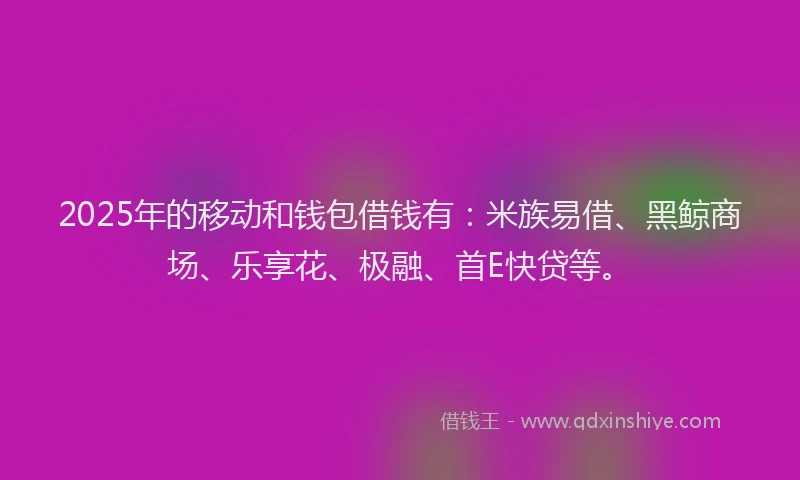 2025年的移动和钱包借钱有：米族易借、黑鲸商场、乐享花、极融、首E快贷等。