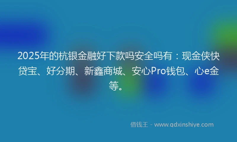 2025年的杭银金融好下款吗安全吗有：现金侠快贷宝、好分期、新鑫商城、安心Pro钱包、心e金等。