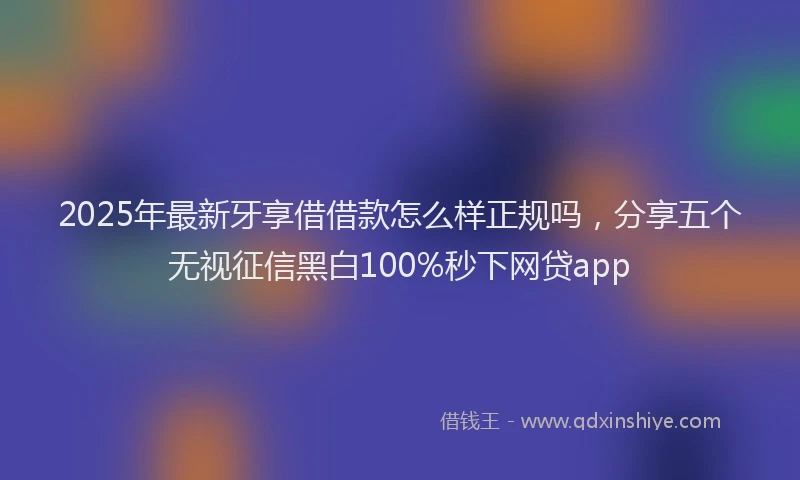 2025年最新牙享借借款怎么样正规吗，分享五个无视征信黑白100%秒下网贷app