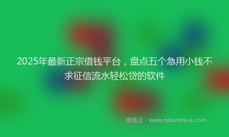 2025年最新正宗借钱平台，盘点五个急用小钱不求征信流水轻松贷的软件