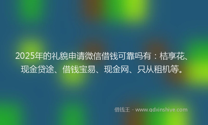 2025年的礼貌申请微信借钱可靠吗有：桔享花、现金贷途、借钱宝易、现金网、只从租机等。