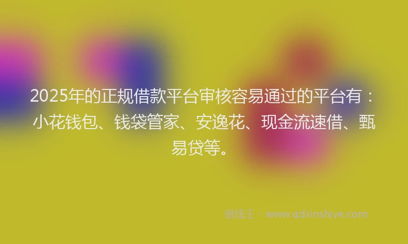 2025年的正规借款平台审核容易通过的平台有：小花钱包、钱袋管家、安逸花、现金流速借、甄易贷等。