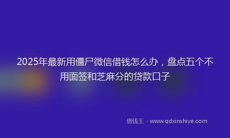 2025年最新用僵尸微信借钱怎么办，盘点五个不用面签和芝麻分的贷款口子
