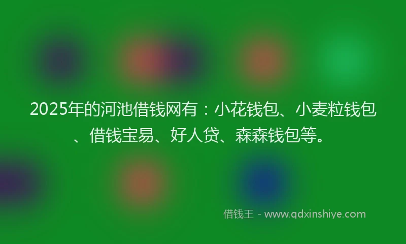 2025年的河池借钱网有：小花钱包、小麦粒钱包、借钱宝易、好人贷、森森钱包等。