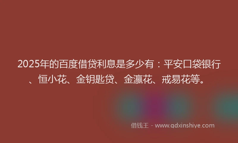 2025年的百度借贷利息是多少有：平安口袋银行、恒小花、金钥匙贷、金瀛花、戒易花等。