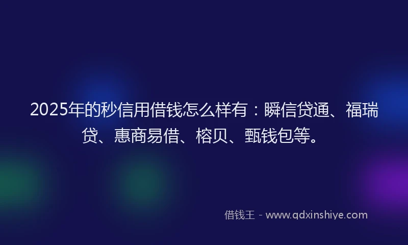 2025年的秒信用借钱怎么样有：瞬信贷通、福瑞贷、惠商易借、榕贝、甄钱包等。