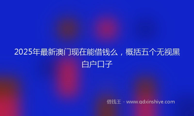 2025年最新澳门现在能借钱么，概括五个无视黑白户口子