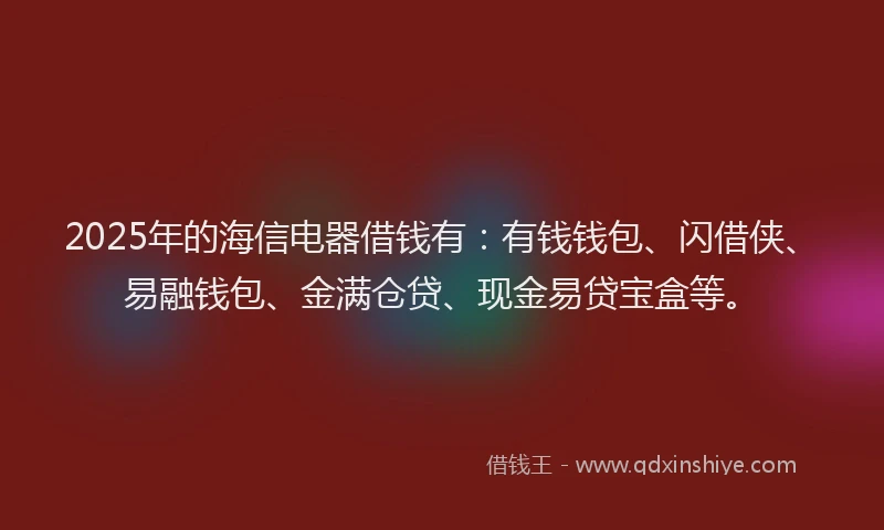 2025年的海信电器借钱有：有钱钱包、闪借侠、易融钱包、金满仓贷、现金易贷宝盒等。