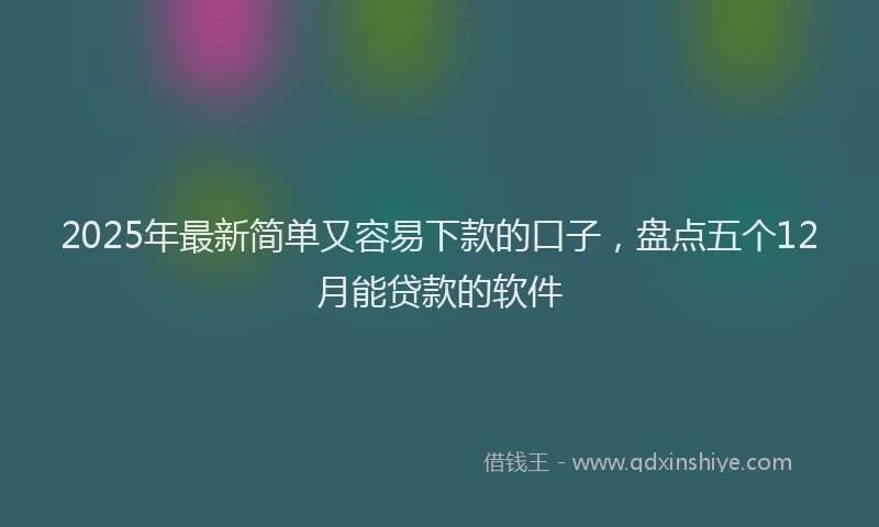 2025年最新简单又容易下款的口子，盘点五个12月能贷款的软件
