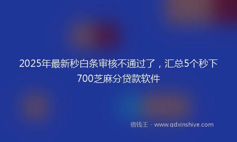 2025年最新秒白条审核不通过了,汇总5个秒下700芝麻分贷款软件