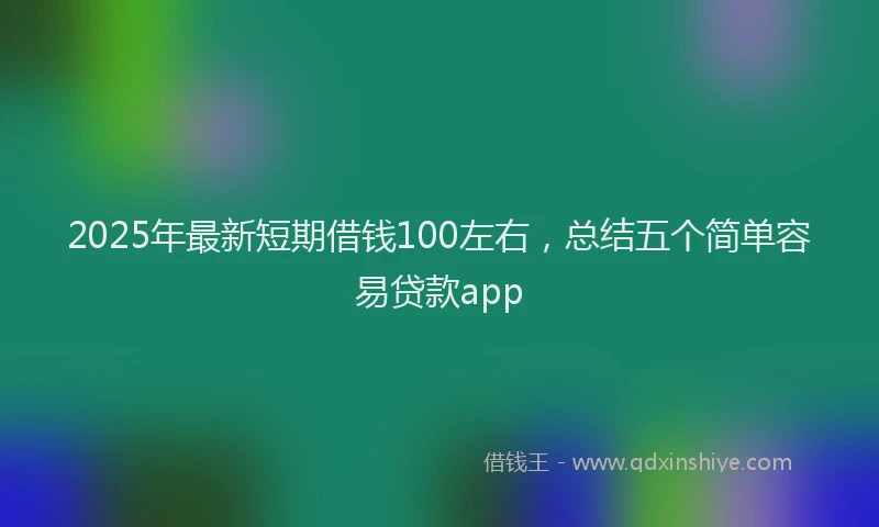 2025年最新短期借钱100左右，总结五个简单容易贷款app