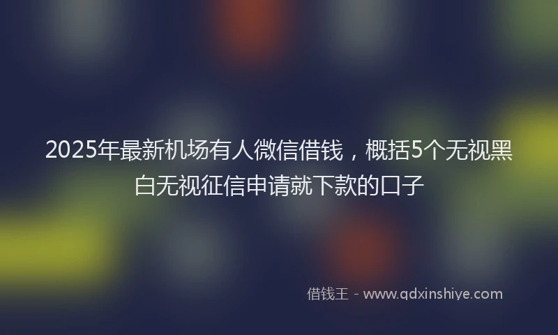 2025年最新机场有人微信借钱，概括5个无视黑白无视征信申请就下款的口子
