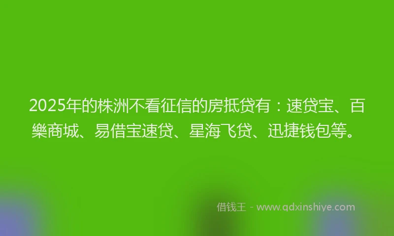 2025年的株洲不看征信的房抵贷有：速贷宝、百樂商城、易借宝速贷、星海飞贷、迅捷钱包等。