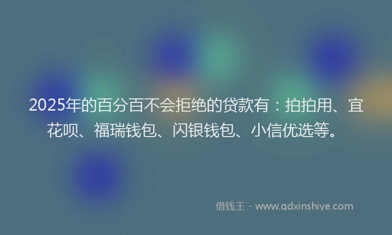 2025年的百分百不会拒绝的贷款有：拍拍用、宜花呗、福瑞钱包、闪银钱包、小信优选等。