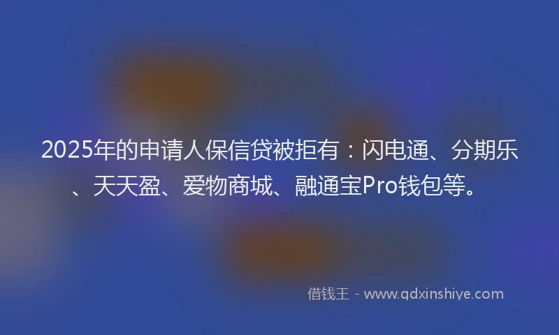 2025年的申请人保信贷被拒有：闪电通、分期乐、天天盈、爱物商城、融通宝Pro钱包等。