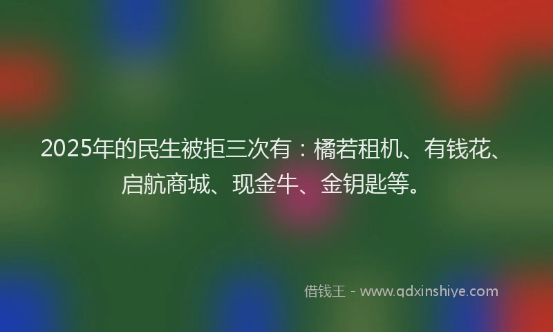 2025年的民生被拒三次有:橘若租机、有钱花、启航商城、现金牛、金钥匙等。