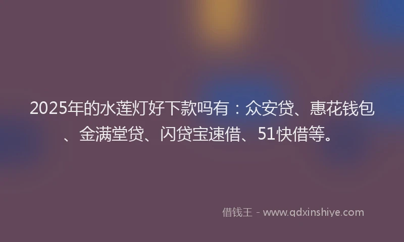 2025年的水莲灯好下款吗有：众安贷、惠花钱包、金满堂贷、闪贷宝速借、51快借等。