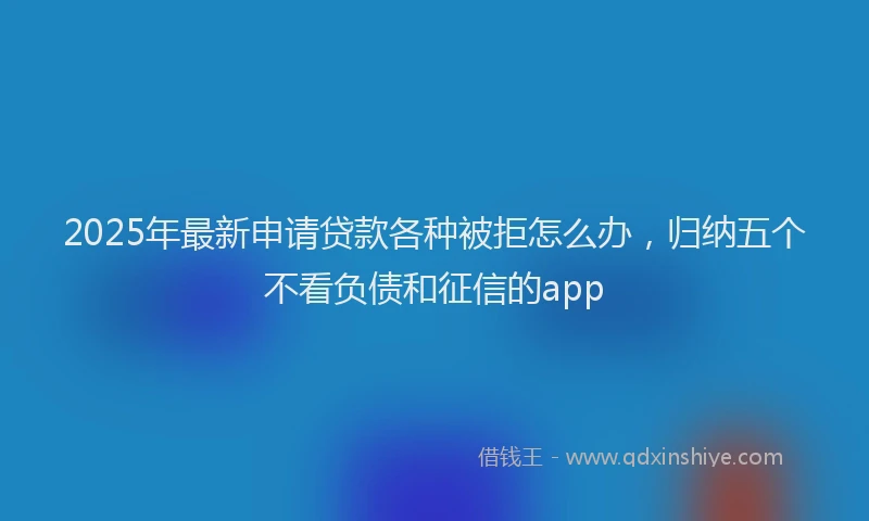 2025年最新申请贷款各种被拒怎么办，归纳五个不看负债和征信的app