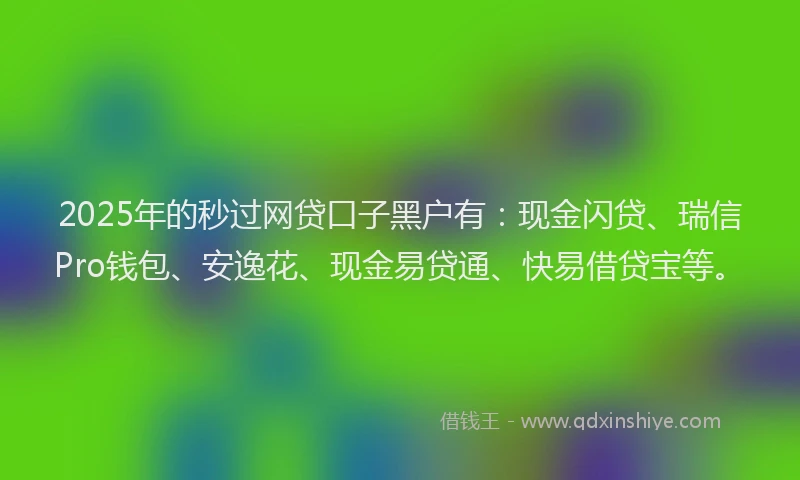 2025年的秒过网贷口子黑户有：现金闪贷、瑞信Pro钱包、安逸花、现金易贷通、快易借贷宝等。