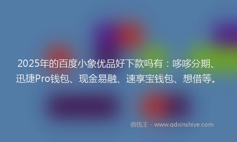 2025年的百度小象优品好下款吗有：哆哆分期、迅捷Pro钱包、现金易融、速享宝钱包、想借等。