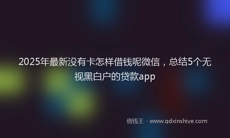 2025年最新没有卡怎样借钱呢微信，总结5个无视黑白户的贷款app