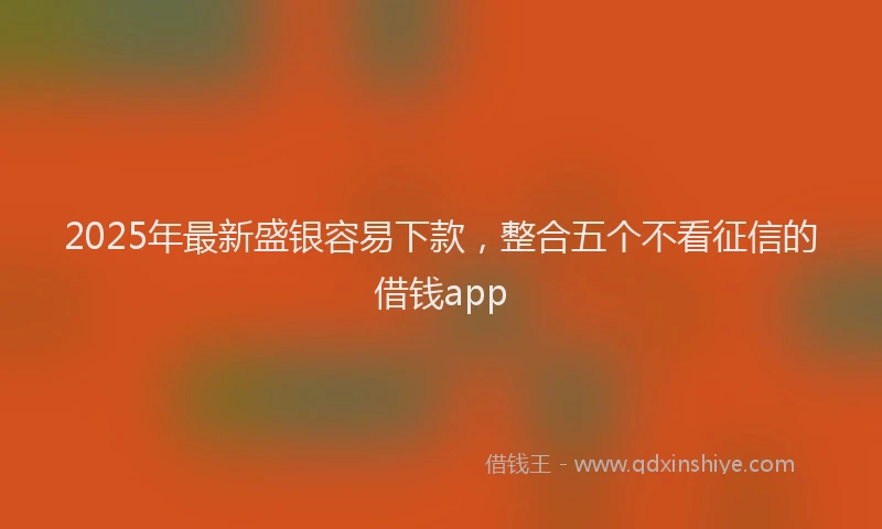 2025年最新盛银容易下款，整合五个不看征信的借钱app