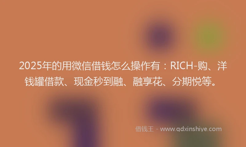 2025年的用微信借钱怎么操作有：RICH-购、洋钱罐借款、现金秒到融、融享花、分期悦等。