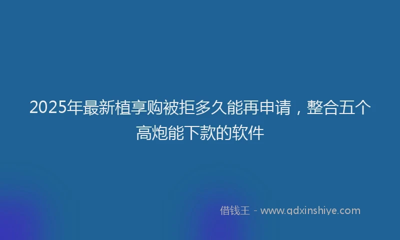 2025年最新植享购被拒多久能再申请，整合五个高炮能下款的软件