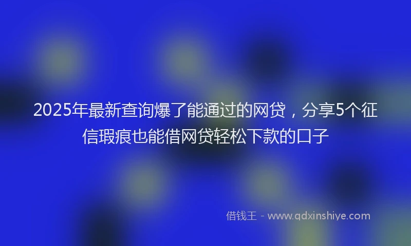 2025年最新查询爆了能通过的网贷，分享5个征信瑕疵也能借网贷轻松下款的口子