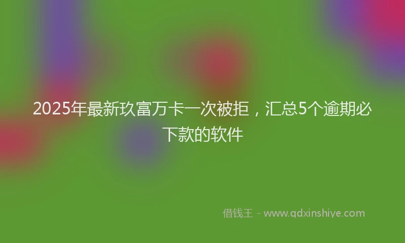 2025年最新玖富万卡一次被拒，汇总5个逾期必下款的软件