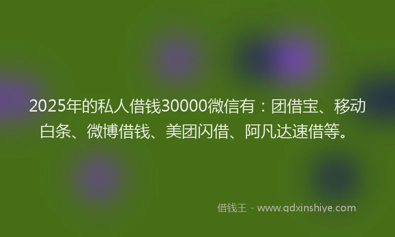 2025年的私人借钱30000微信有：团借宝、移动白条、微博借钱、美团闪借、阿凡达速借等。