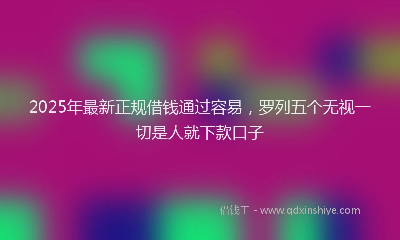 2025年最新正规借钱通过容易，罗列五个无视一切是人就下款口子