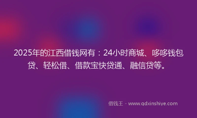 2025年的江西借钱网有：24小时商城、哆哆钱包贷、轻松借、借款宝快贷通、融信贷等。