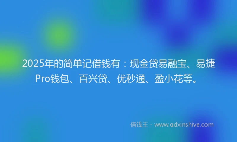 2025年的简单记借钱有：现金贷易融宝、易捷Pro钱包、百兴贷、优秒通、盈小花等。