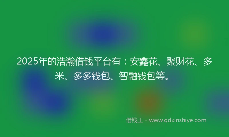 2025年的浩瀚借钱平台有：安鑫花、聚财花、多米、多多钱包、智融钱包等。