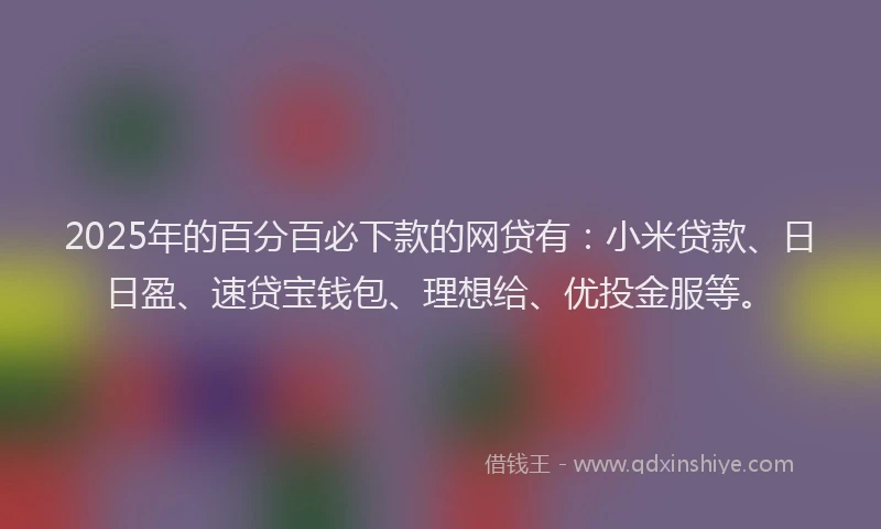 2025年的百分百必下款的网贷有：小米贷款、日日盈、速贷宝钱包、理想给、优投金服等。
