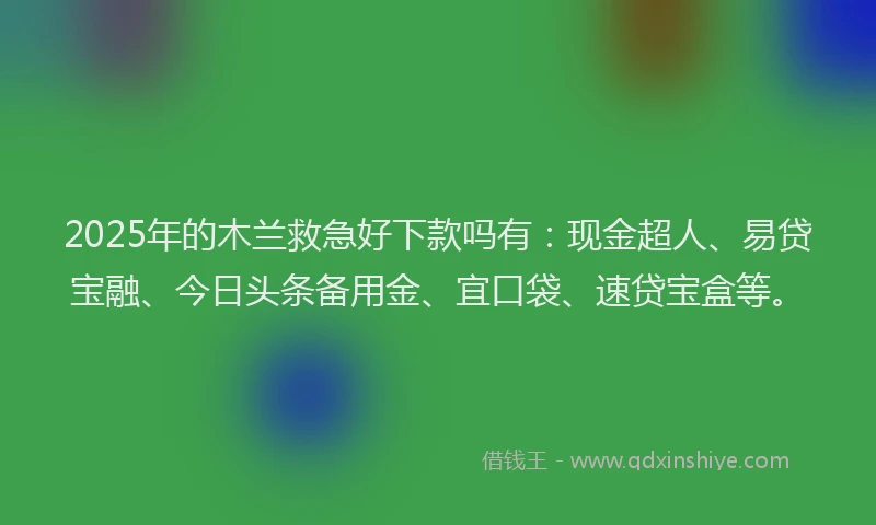 2025年的木兰救急好下款吗有：现金超人、易贷宝融、今日头条备用金、宜口袋、速贷宝盒等。