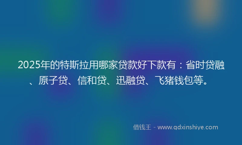 2025年的特斯拉用哪家贷款好下款有：省时贷融、原子贷、信和贷、迅融贷、飞猪钱包等。