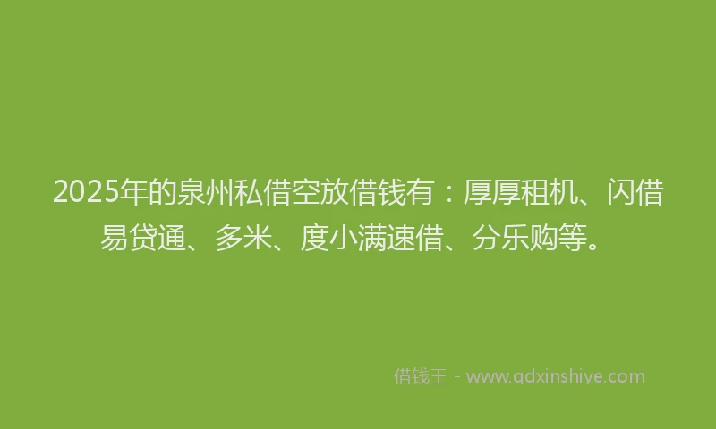 2025年的泉州私借空放借钱有：厚厚租机、闪借易贷通、多米、度小满速借、分乐购等。