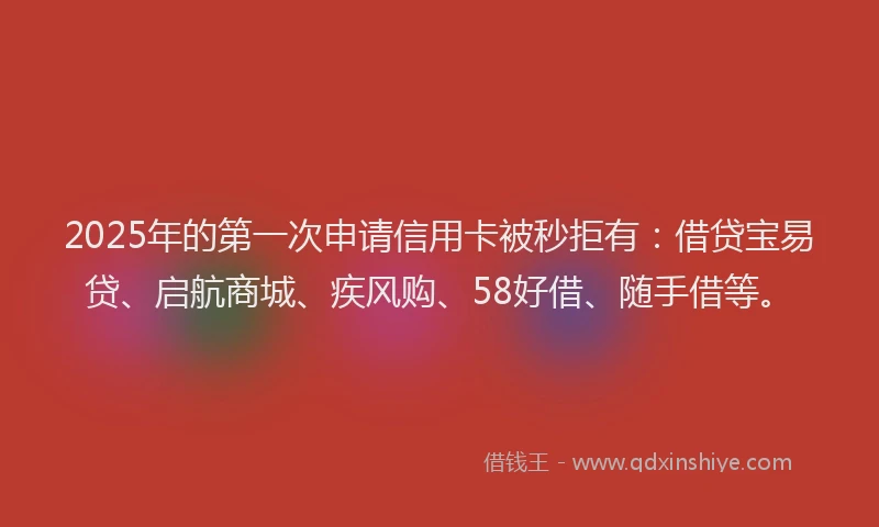 2025年的第一次申请信用卡被秒拒有：借贷宝易贷、启航商城、疾风购、58好借、随手借等。