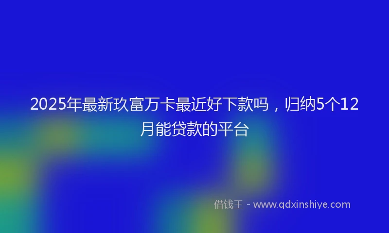 2025年最新玖富万卡最近好下款吗，归纳5个12月能贷款的平台