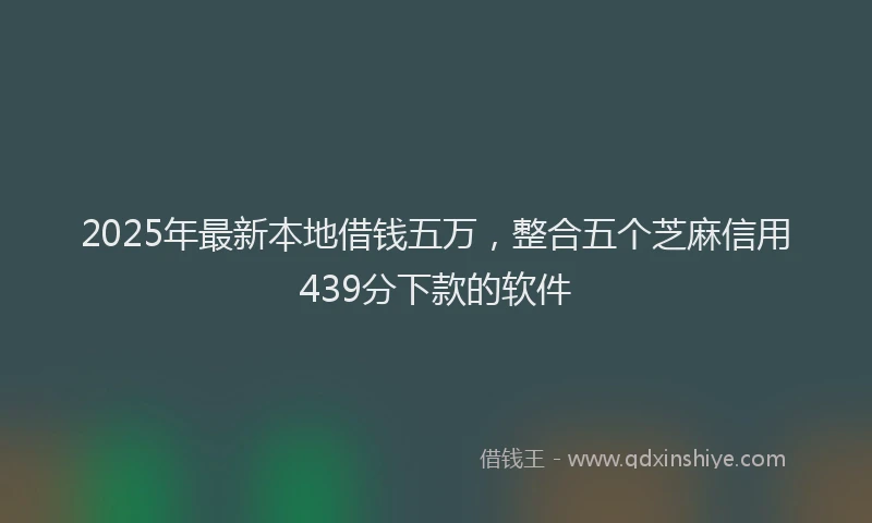 2025年最新本地借钱五万，整合五个芝麻信用439分下款的软件