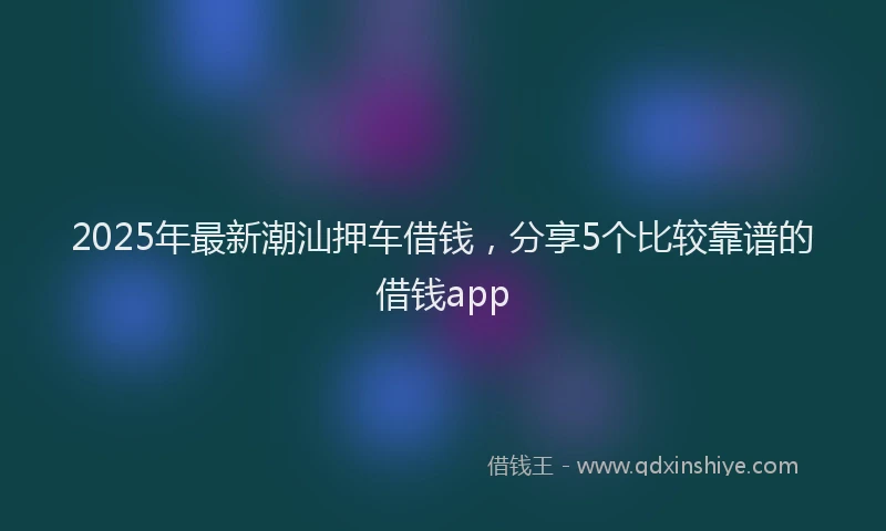2025年最新潮汕押车借钱，分享5个比较靠谱的借钱app