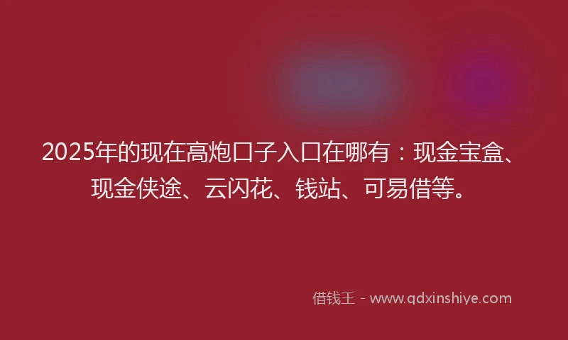 2025年的现在高炮口子入口在哪有：现金宝盒、现金侠途、云闪花、钱站、可易借等。