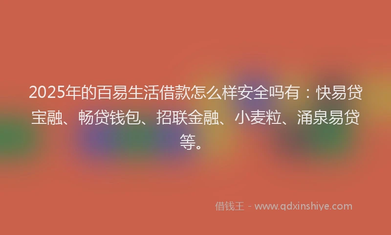 2025年的百易生活借款怎么样安全吗有：快易贷宝融、畅贷钱包、招联金融、小麦粒、涌泉易贷等。