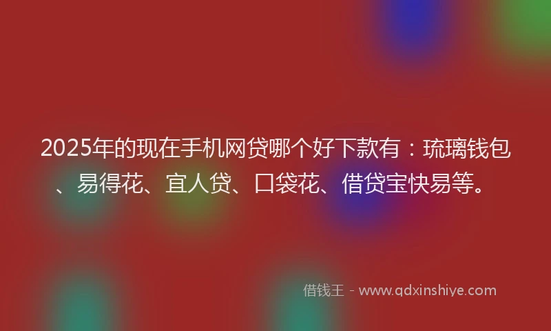 2025年的现在手机网贷哪个好下款有：琉璃钱包、易得花、宜人贷、口袋花、借贷宝快易等。