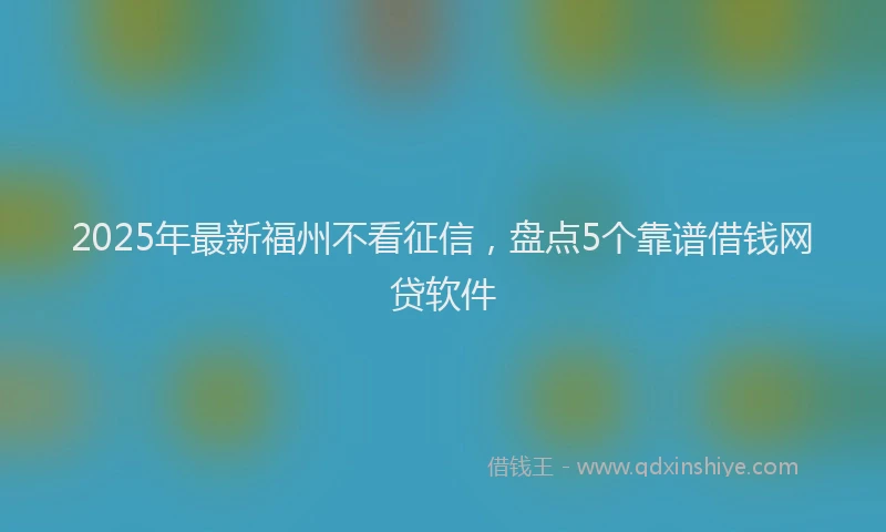 2025年最新福州不看征信，盘点5个靠谱借钱网贷软件
