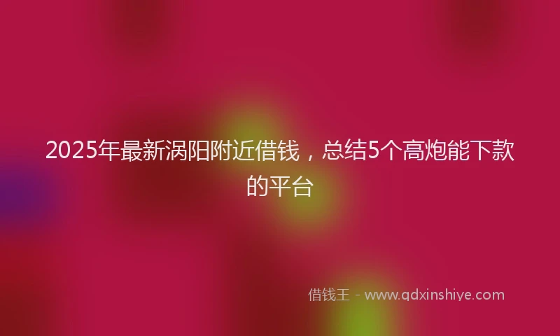 2025年最新涡阳附近借钱，总结5个高炮能下款的平台